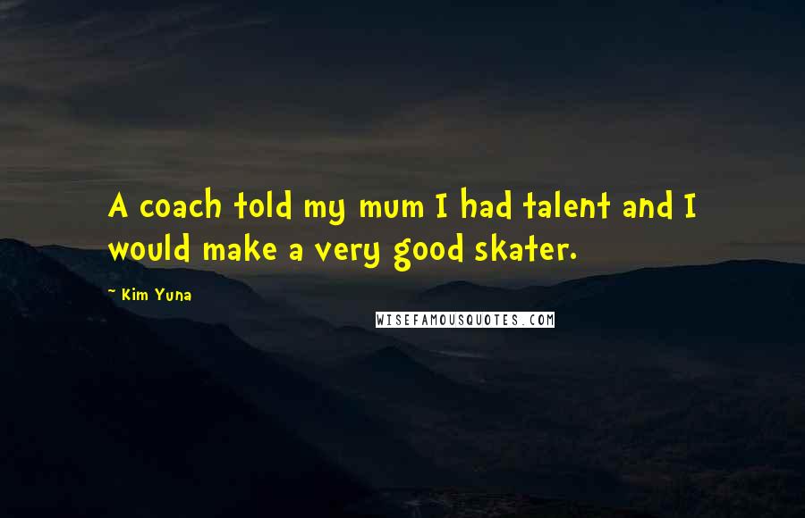 Kim Yuna Quotes: A coach told my mum I had talent and I would make a very good skater.