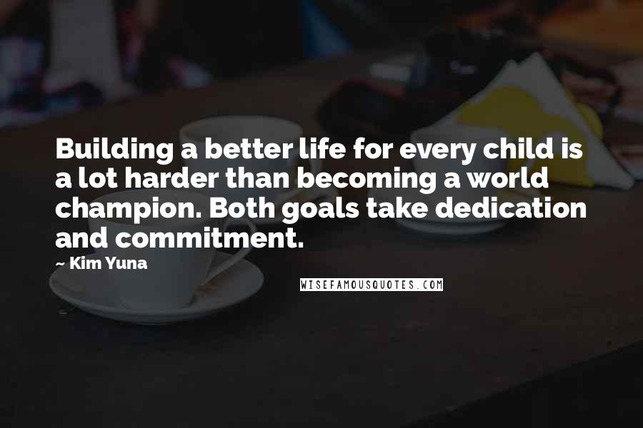 Kim Yuna Quotes: Building a better life for every child is a lot harder than becoming a world champion. Both goals take dedication and commitment.