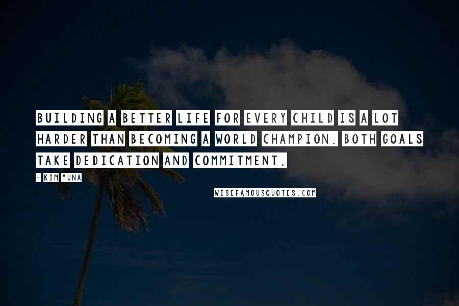 Kim Yuna Quotes: Building a better life for every child is a lot harder than becoming a world champion. Both goals take dedication and commitment.