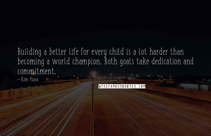 Kim Yuna Quotes: Building a better life for every child is a lot harder than becoming a world champion. Both goals take dedication and commitment.