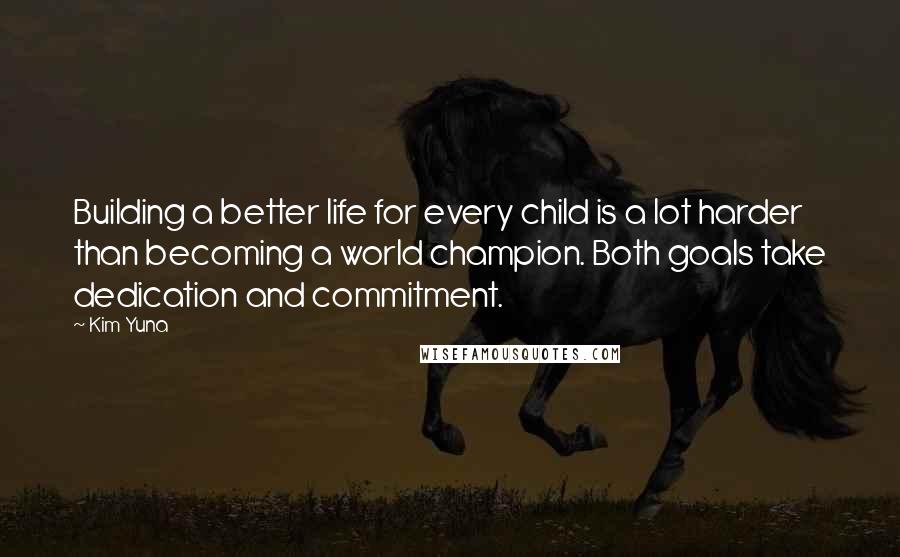 Kim Yuna Quotes: Building a better life for every child is a lot harder than becoming a world champion. Both goals take dedication and commitment.