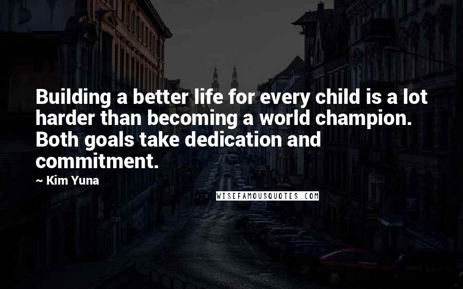 Kim Yuna Quotes: Building a better life for every child is a lot harder than becoming a world champion. Both goals take dedication and commitment.