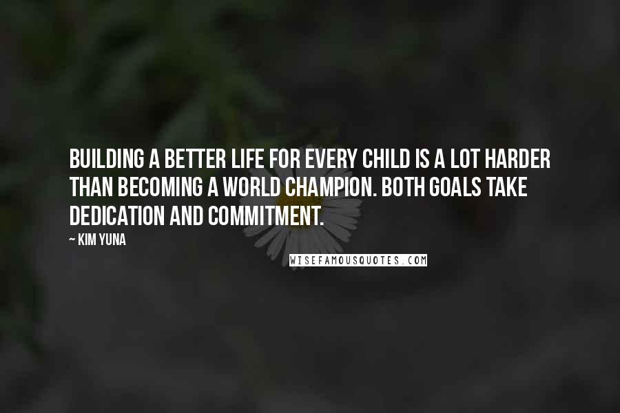 Kim Yuna Quotes: Building a better life for every child is a lot harder than becoming a world champion. Both goals take dedication and commitment.