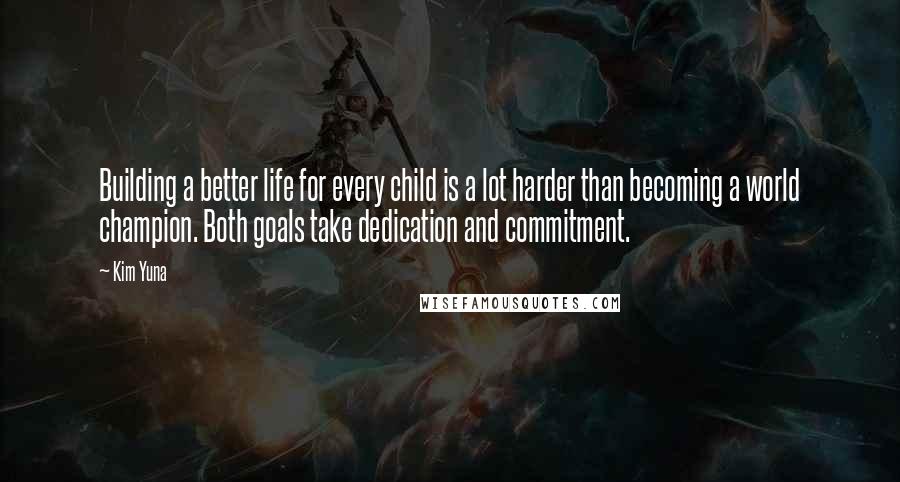 Kim Yuna Quotes: Building a better life for every child is a lot harder than becoming a world champion. Both goals take dedication and commitment.