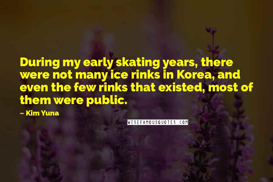 Kim Yuna Quotes: During my early skating years, there were not many ice rinks in Korea, and even the few rinks that existed, most of them were public.