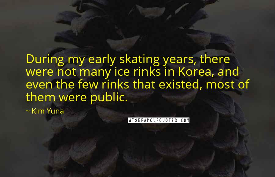 Kim Yuna Quotes: During my early skating years, there were not many ice rinks in Korea, and even the few rinks that existed, most of them were public.