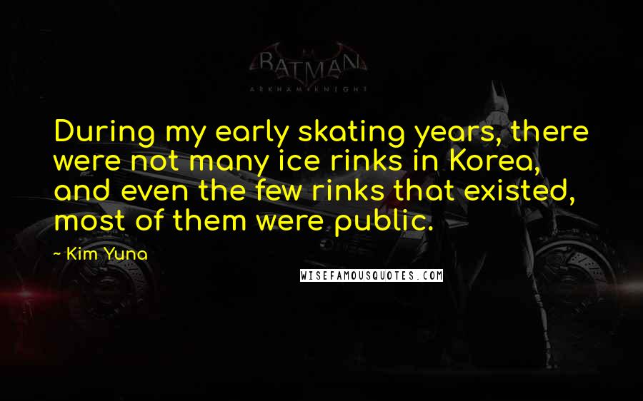 Kim Yuna Quotes: During my early skating years, there were not many ice rinks in Korea, and even the few rinks that existed, most of them were public.