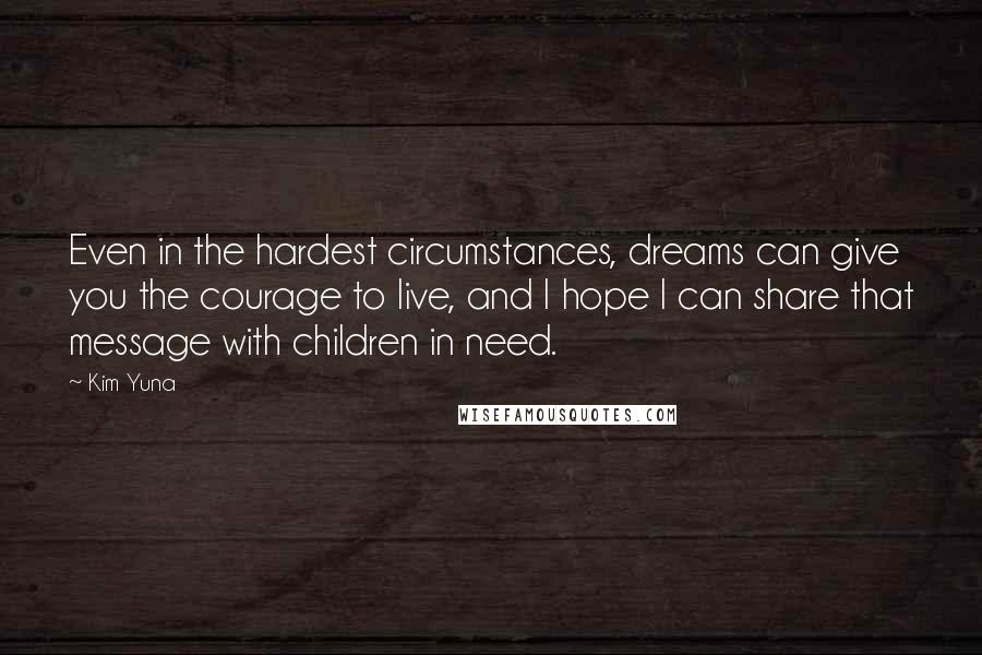 Kim Yuna Quotes: Even in the hardest circumstances, dreams can give you the courage to live, and I hope I can share that message with children in need.