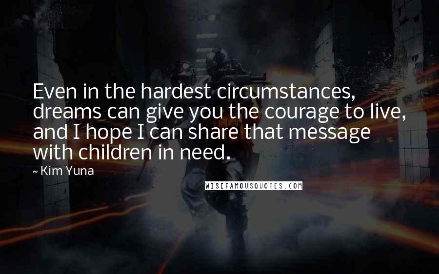 Kim Yuna Quotes: Even in the hardest circumstances, dreams can give you the courage to live, and I hope I can share that message with children in need.