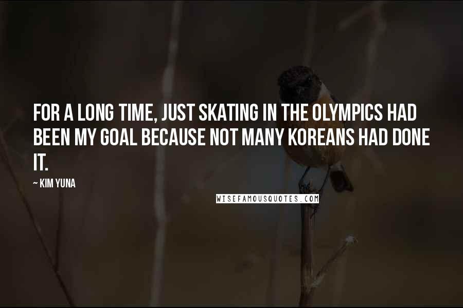 Kim Yuna Quotes: For a long time, just skating in the Olympics had been my goal because not many Koreans had done it.