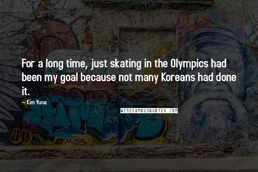 Kim Yuna Quotes: For a long time, just skating in the Olympics had been my goal because not many Koreans had done it.