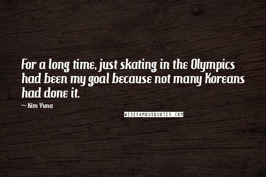 Kim Yuna Quotes: For a long time, just skating in the Olympics had been my goal because not many Koreans had done it.