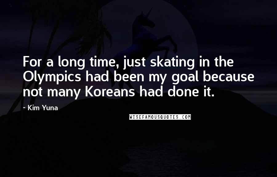 Kim Yuna Quotes: For a long time, just skating in the Olympics had been my goal because not many Koreans had done it.