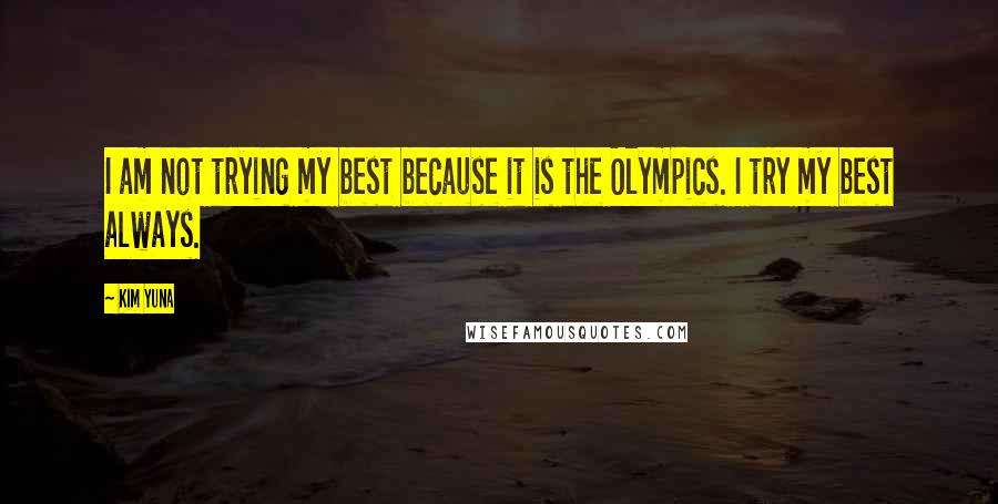 Kim Yuna Quotes: I am not trying my best because it is the Olympics. I try my best always.