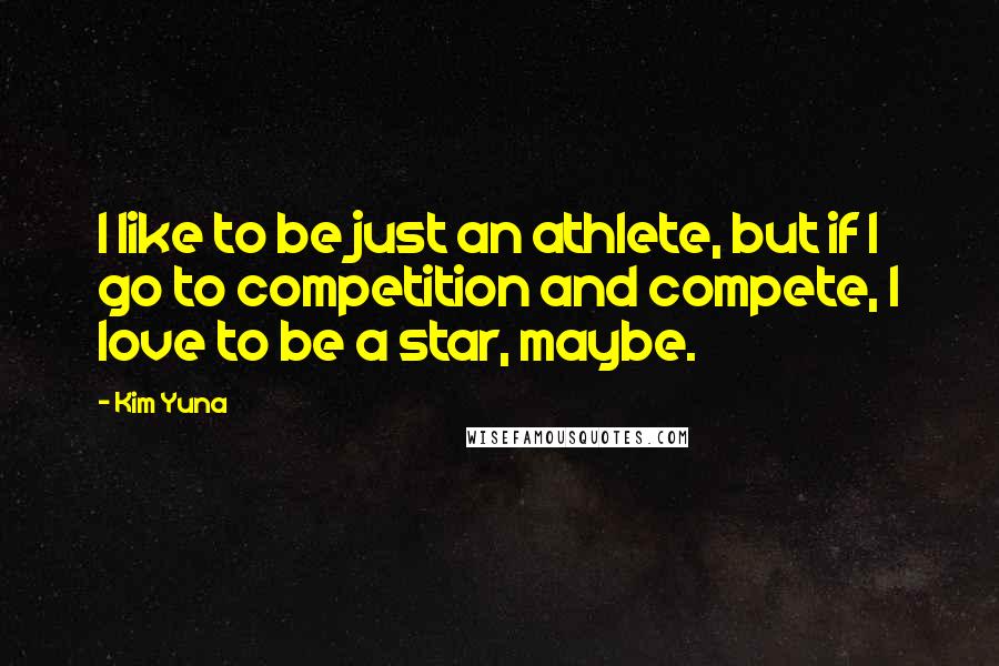 Kim Yuna Quotes: I like to be just an athlete, but if I go to competition and compete, I love to be a star, maybe.