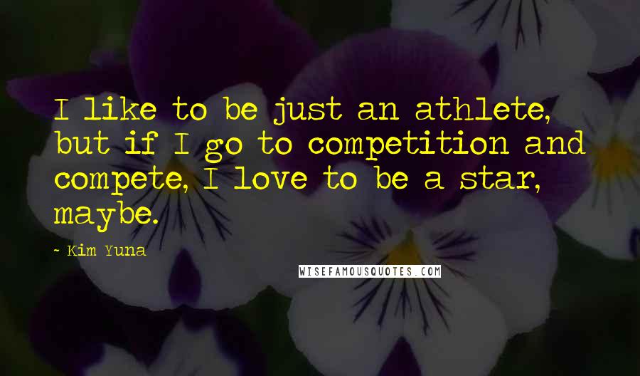 Kim Yuna Quotes: I like to be just an athlete, but if I go to competition and compete, I love to be a star, maybe.