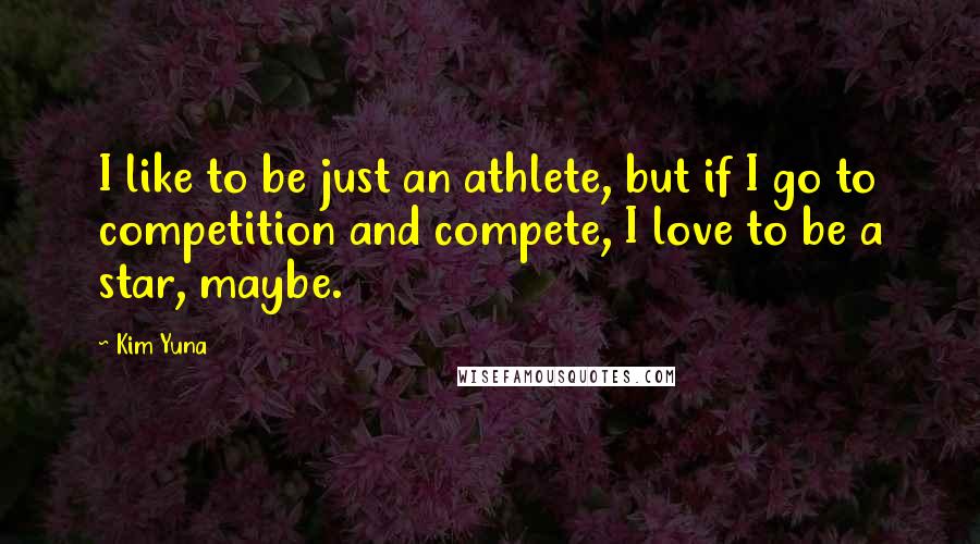 Kim Yuna Quotes: I like to be just an athlete, but if I go to competition and compete, I love to be a star, maybe.