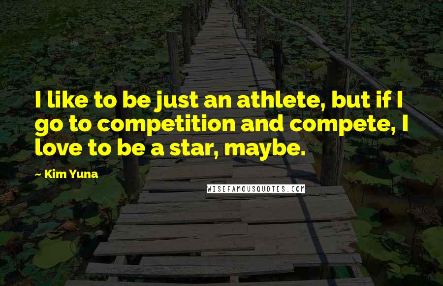 Kim Yuna Quotes: I like to be just an athlete, but if I go to competition and compete, I love to be a star, maybe.