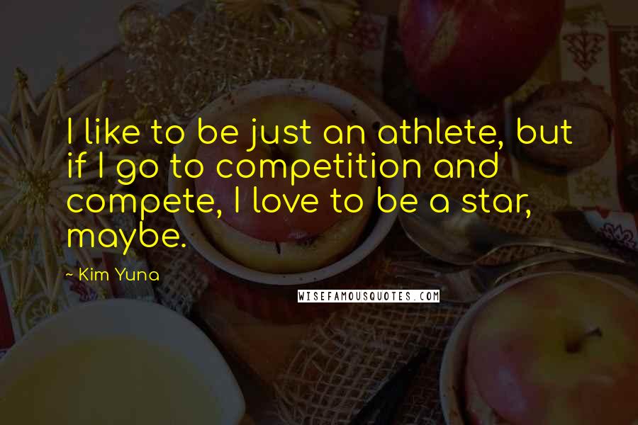 Kim Yuna Quotes: I like to be just an athlete, but if I go to competition and compete, I love to be a star, maybe.