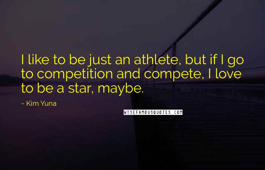 Kim Yuna Quotes: I like to be just an athlete, but if I go to competition and compete, I love to be a star, maybe.