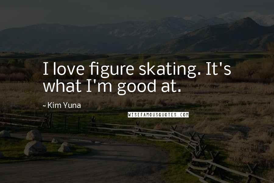 Kim Yuna Quotes: I love figure skating. It's what I'm good at.
