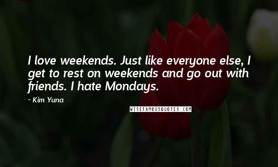 Kim Yuna Quotes: I love weekends. Just like everyone else, I get to rest on weekends and go out with friends. I hate Mondays.