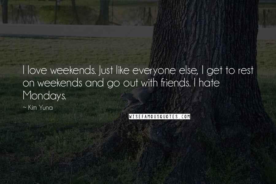 Kim Yuna Quotes: I love weekends. Just like everyone else, I get to rest on weekends and go out with friends. I hate Mondays.