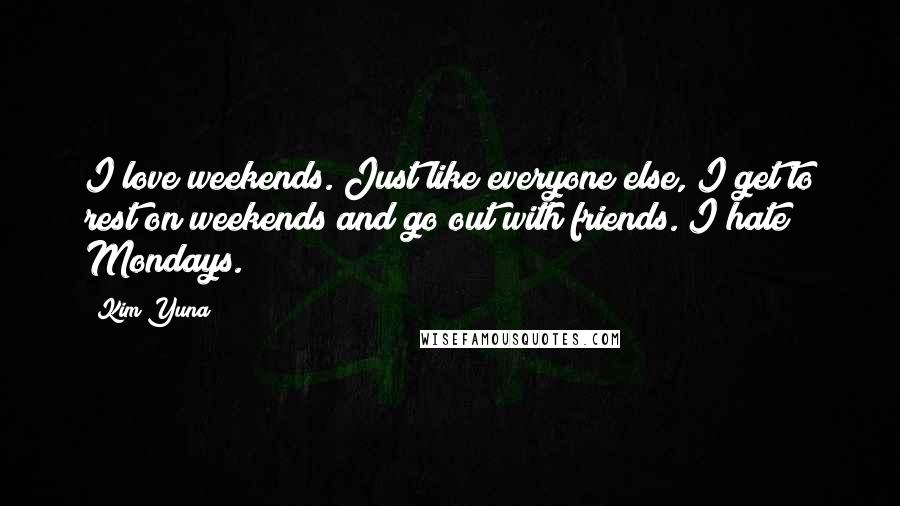 Kim Yuna Quotes: I love weekends. Just like everyone else, I get to rest on weekends and go out with friends. I hate Mondays.
