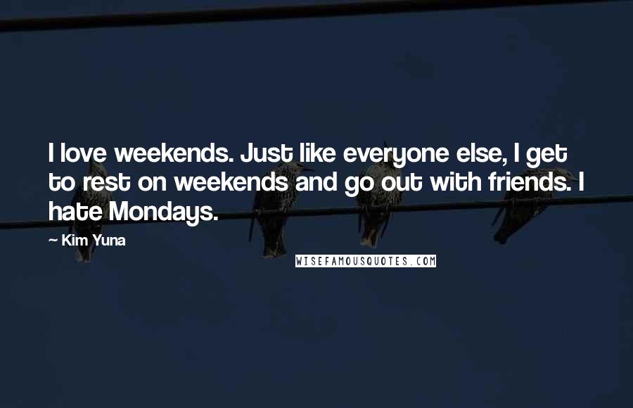 Kim Yuna Quotes: I love weekends. Just like everyone else, I get to rest on weekends and go out with friends. I hate Mondays.
