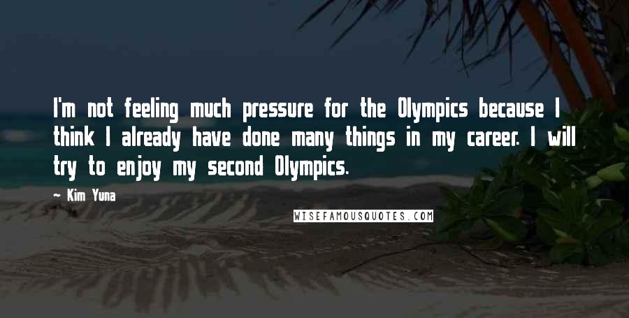 Kim Yuna Quotes: I'm not feeling much pressure for the Olympics because I think I already have done many things in my career. I will try to enjoy my second Olympics.