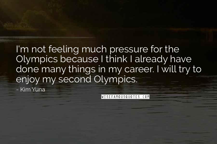 Kim Yuna Quotes: I'm not feeling much pressure for the Olympics because I think I already have done many things in my career. I will try to enjoy my second Olympics.