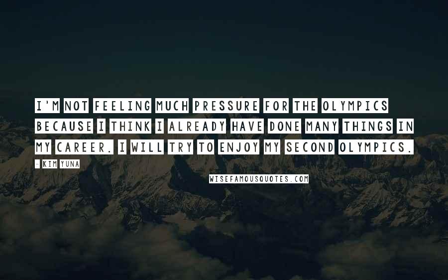 Kim Yuna Quotes: I'm not feeling much pressure for the Olympics because I think I already have done many things in my career. I will try to enjoy my second Olympics.