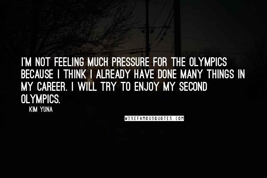 Kim Yuna Quotes: I'm not feeling much pressure for the Olympics because I think I already have done many things in my career. I will try to enjoy my second Olympics.