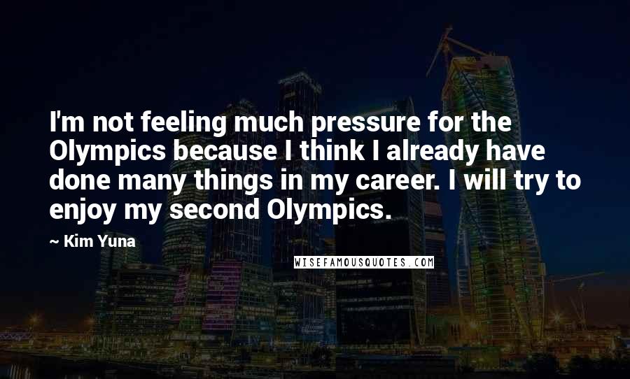 Kim Yuna Quotes: I'm not feeling much pressure for the Olympics because I think I already have done many things in my career. I will try to enjoy my second Olympics.