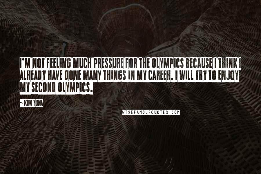 Kim Yuna Quotes: I'm not feeling much pressure for the Olympics because I think I already have done many things in my career. I will try to enjoy my second Olympics.