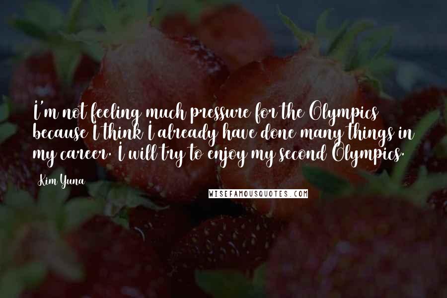 Kim Yuna Quotes: I'm not feeling much pressure for the Olympics because I think I already have done many things in my career. I will try to enjoy my second Olympics.