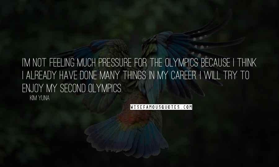 Kim Yuna Quotes: I'm not feeling much pressure for the Olympics because I think I already have done many things in my career. I will try to enjoy my second Olympics.