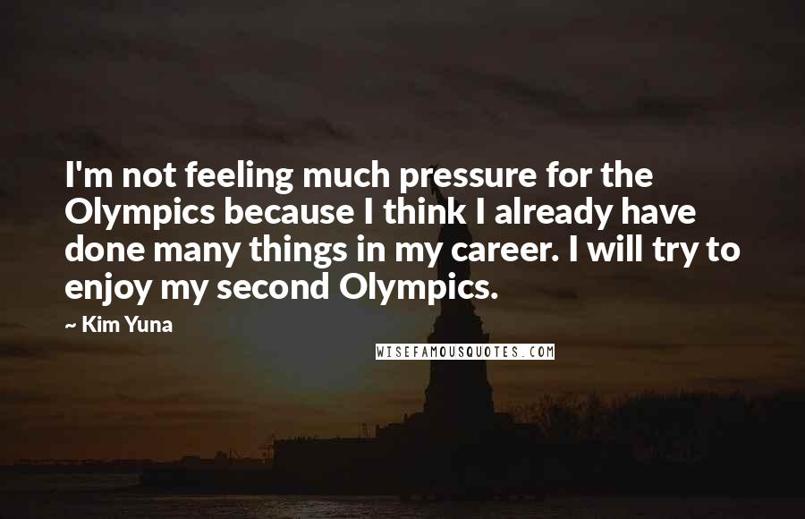 Kim Yuna Quotes: I'm not feeling much pressure for the Olympics because I think I already have done many things in my career. I will try to enjoy my second Olympics.