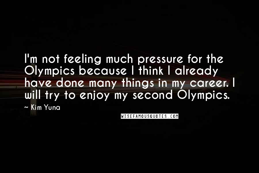 Kim Yuna Quotes: I'm not feeling much pressure for the Olympics because I think I already have done many things in my career. I will try to enjoy my second Olympics.