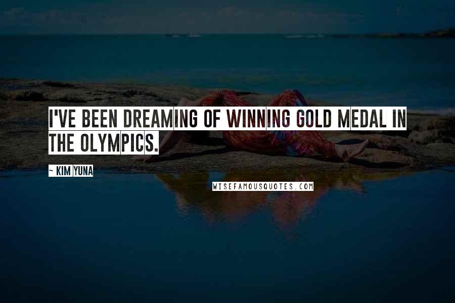 Kim Yuna Quotes: I've been dreaming of winning gold medal in the Olympics.
