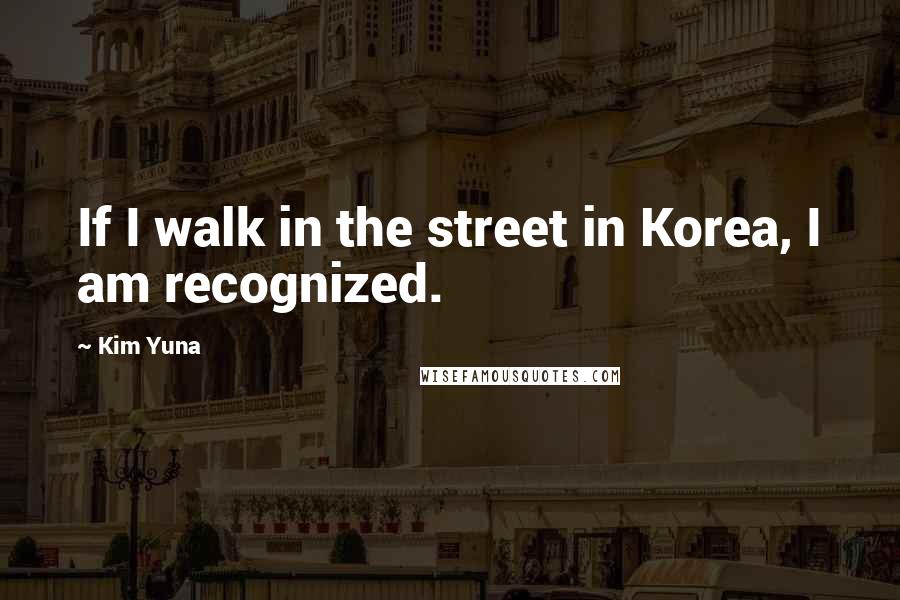 Kim Yuna Quotes: If I walk in the street in Korea, I am recognized.