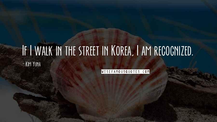 Kim Yuna Quotes: If I walk in the street in Korea, I am recognized.