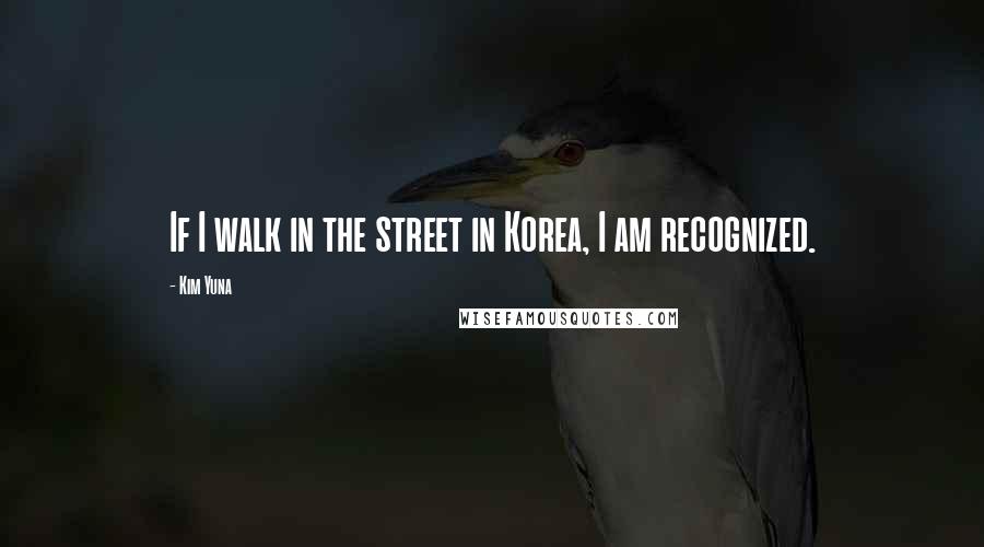 Kim Yuna Quotes: If I walk in the street in Korea, I am recognized.