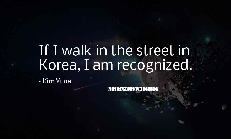 Kim Yuna Quotes: If I walk in the street in Korea, I am recognized.