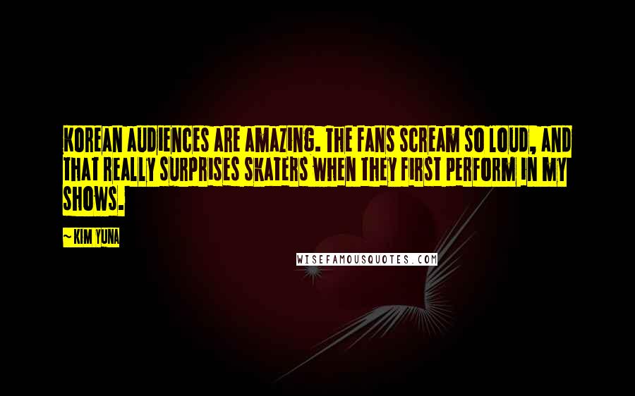 Kim Yuna Quotes: Korean audiences are amazing. The fans scream so loud, and that really surprises skaters when they first perform in my shows.