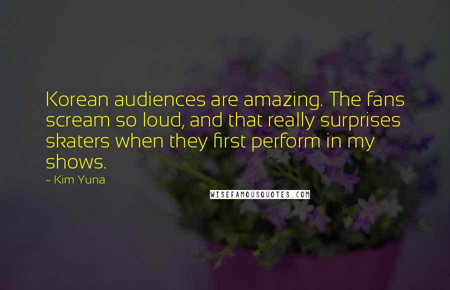 Kim Yuna Quotes: Korean audiences are amazing. The fans scream so loud, and that really surprises skaters when they first perform in my shows.