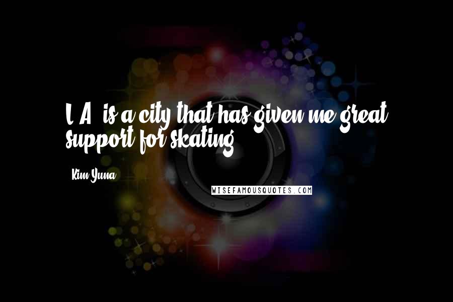 Kim Yuna Quotes: L.A. is a city that has given me great support for skating.