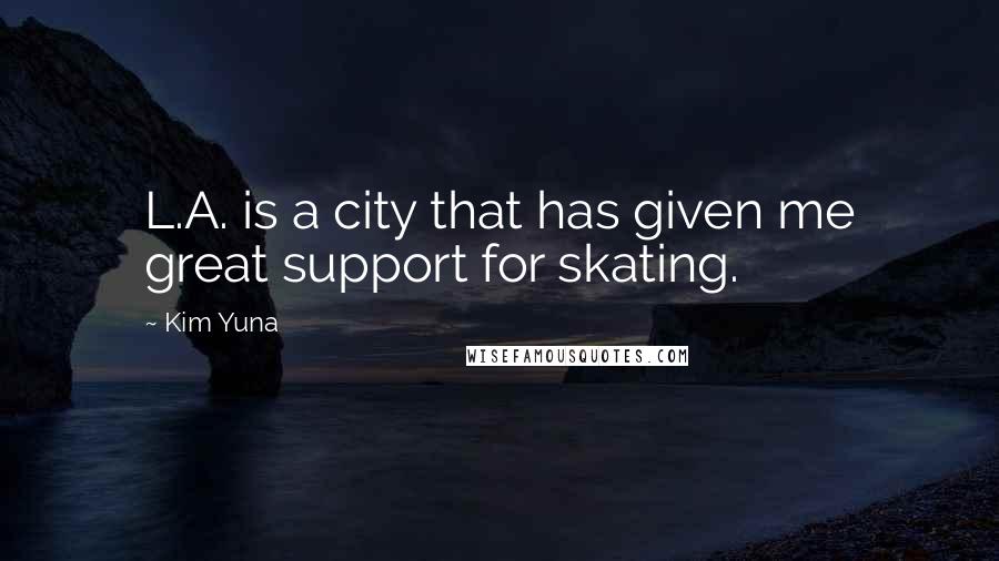 Kim Yuna Quotes: L.A. is a city that has given me great support for skating.