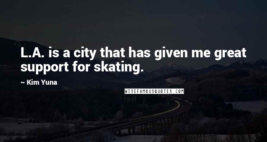 Kim Yuna Quotes: L.A. is a city that has given me great support for skating.