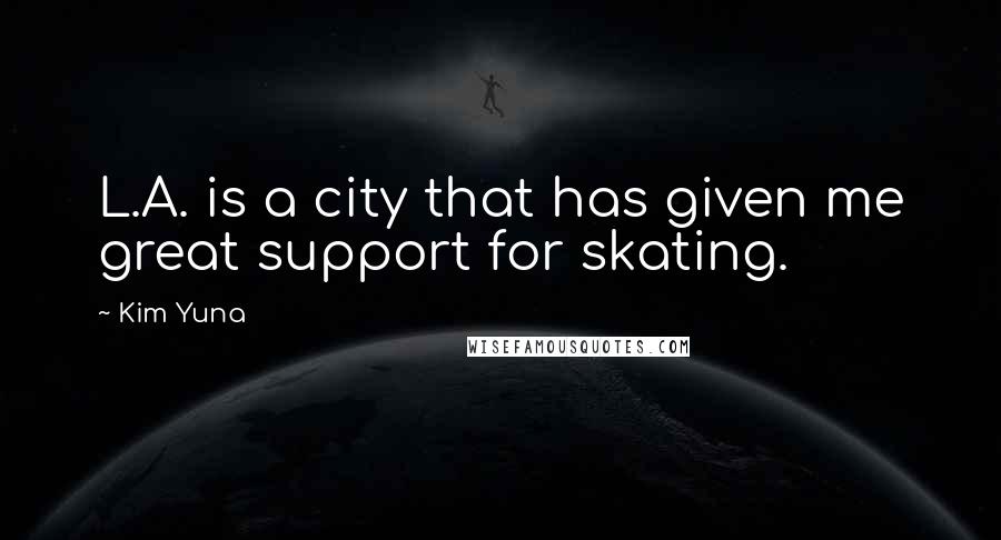 Kim Yuna Quotes: L.A. is a city that has given me great support for skating.
